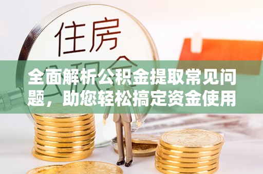 安乡全面解析公积金提取常见问题，助您轻松搞定资金使用