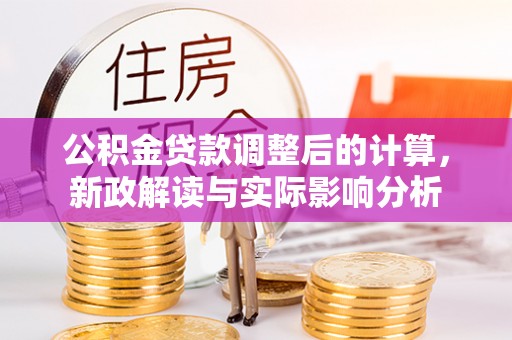安乡公积金贷款调整后的计算，新政解读与实际影响分析