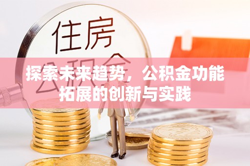 安乡探索未来趋势，公积金功能拓展的创新与实践