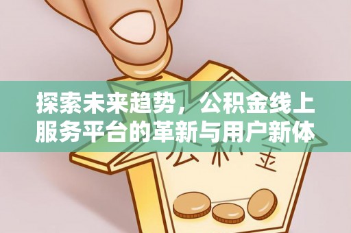 安乡探索未来趋势，公积金线上服务平台的革新与用户新体验