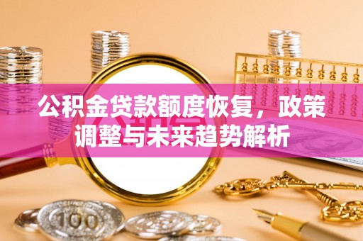 安乡公积金贷款额度恢复，政策调整与未来趋势解析