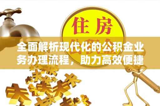 安乡全面解析现代化的公积金业务办理流程，助力高效便捷生活