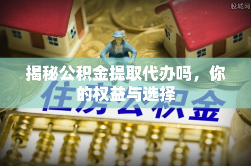 安乡揭秘公积金提取代办吗，你的权益与选择