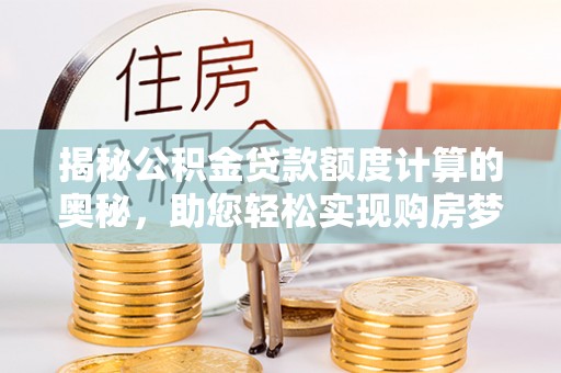 安乡揭秘公积金贷款额度计算的奥秘，助您轻松实现购房梦想