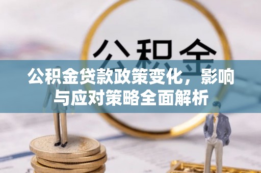 安乡公积金贷款政策变化，影响与应对策略全面解析