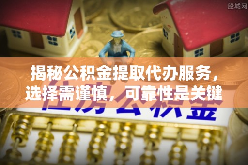 安乡揭秘公积金提取代办服务，选择需谨慎，可靠性是关键