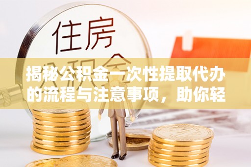 安乡揭秘公积金一次性提取代办的流程与注意事项，助你轻松搞定财务规划