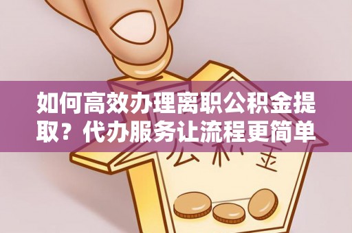 安乡如何高效办理离职公积金提取？代办服务让流程更简单