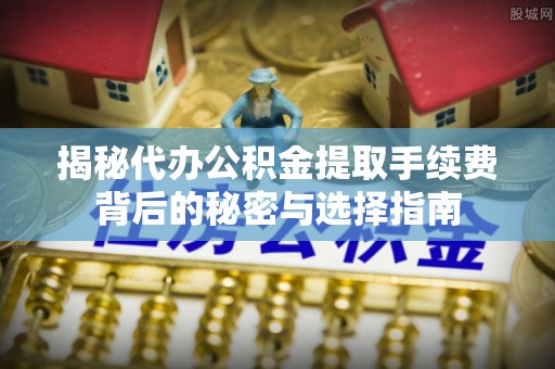 安乡揭秘代办公积金提取手续费背后的秘密与选择指南