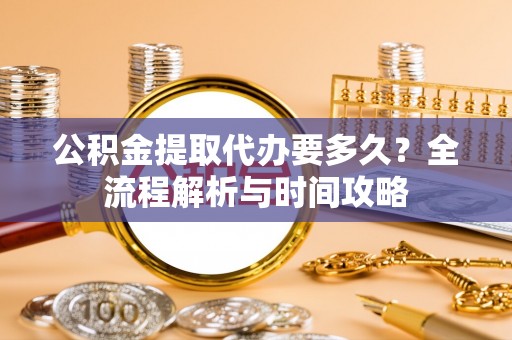 安乡公积金提取代办要多久？全流程解析与时间攻略