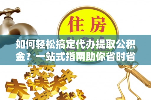 安乡如何轻松搞定代办提取公积金？一站式指南助你省时省心