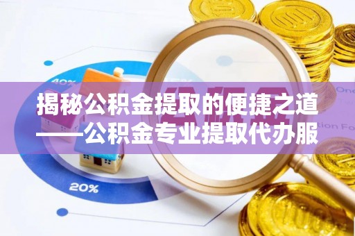 安乡揭秘公积金提取的便捷之道——公积金专业提取代办服务解析
