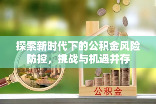 安乡探索新时代下的公积金风险防控，挑战与机遇并存