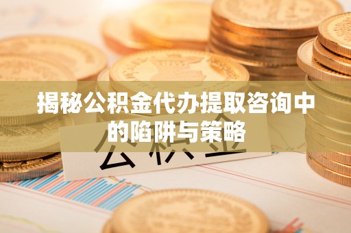 安乡揭秘公积金代办提取咨询中的陷阱与策略