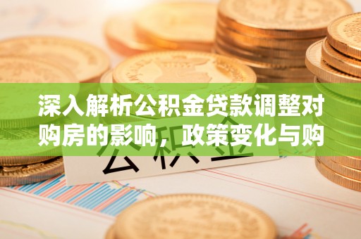 安乡深入解析公积金贷款调整对购房的影响，政策变化与购房者选择