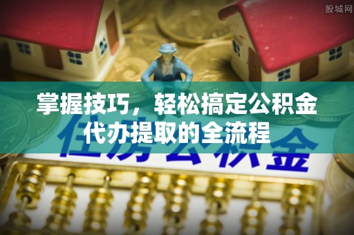 安乡掌握技巧，轻松搞定公积金代办提取的全流程