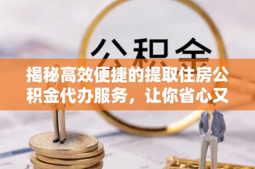 安乡揭秘高效便捷的提取住房公积金代办服务，让你省心又省力