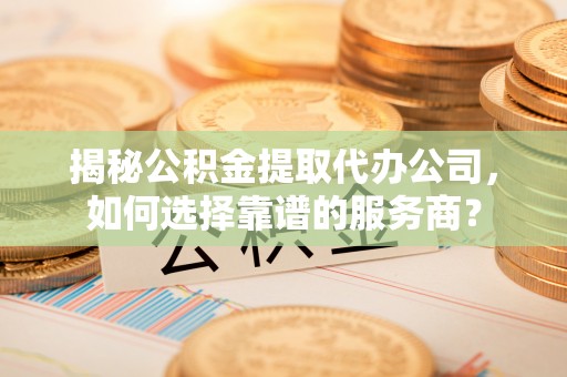 安乡揭秘公积金提取代办公司，如何选择靠谱的服务商？