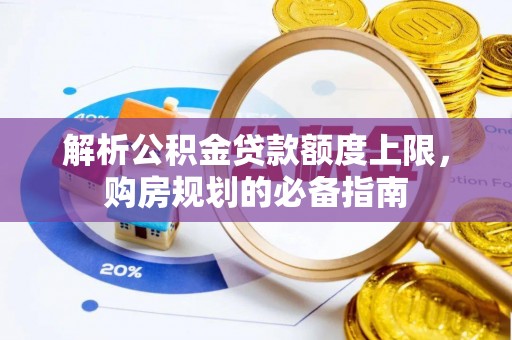 安乡解析公积金贷款额度上限，购房规划的必备指南
