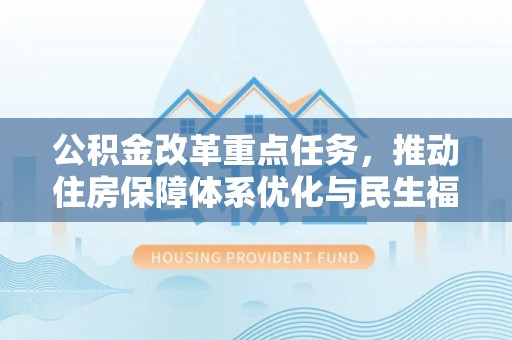 安乡公积金改革重点任务，推动住房保障体系优化与民生福祉提升