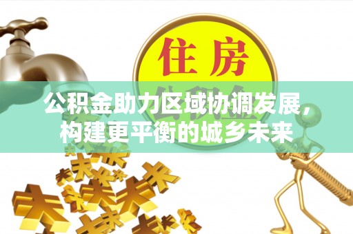 安乡公积金助力区域协调发展，构建更平衡的城乡未来