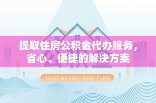 安乡提取住房公积金代办服务，省心、便捷的解决方案
