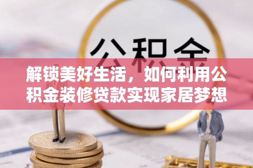 安乡解锁美好生活，如何利用公积金装修贷款实现家居梦想