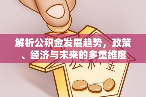 安乡解析公积金发展趋势，政策、经济与未来的多重维度