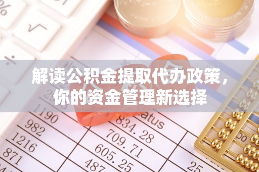 安乡解读公积金提取代办政策，你的资金管理新选择