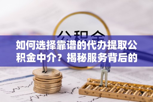 安乡如何选择靠谱的代办提取公积金中介？揭秘服务背后的真相
