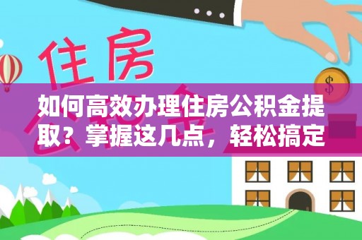 安乡如何高效办理住房公积金提取？掌握这几点，轻松搞定！