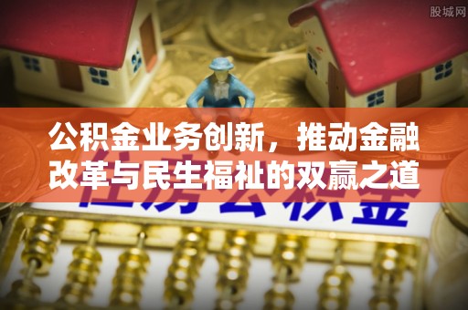 安乡公积金业务创新，推动金融改革与民生福祉的双赢之道