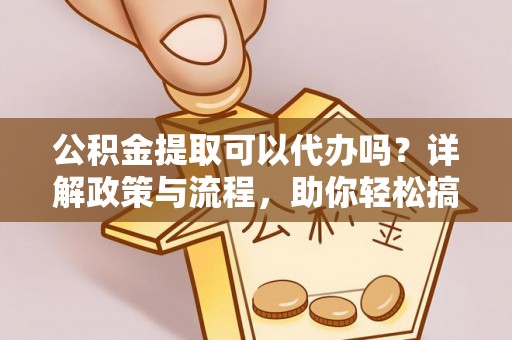 安乡公积金提取可以代办吗？详解政策与流程，助你轻松搞定！