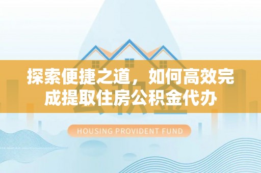 安乡探索便捷之道，如何高效完成提取住房公积金代办