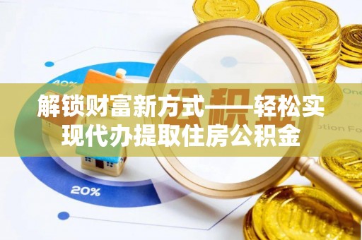 安乡解锁财富新方式——轻松实现代办提取住房公积金