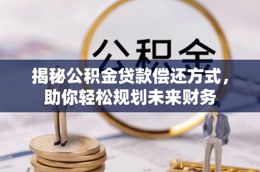 安乡揭秘公积金贷款偿还方式，助你轻松规划未来财务