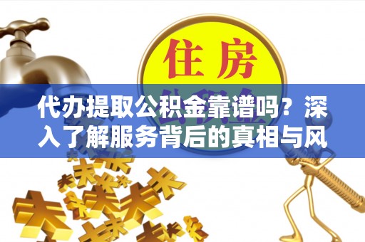 安乡代办提取公积金靠谱吗？深入了解服务背后的真相与风险