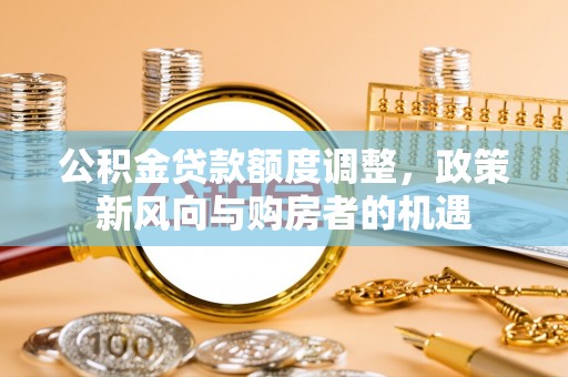 安乡公积金贷款额度调整，政策新风向与购房者的机遇