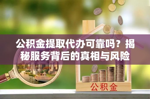 安乡公积金提取代办可靠吗？揭秘服务背后的真相与风险