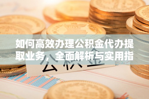 安乡如何高效办理公积金代办提取业务，全面解析与实用指南
