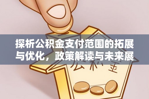 安乡探析公积金支付范围的拓展与优化，政策解读与未来展望