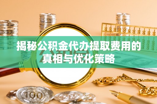 安乡揭秘公积金代办提取费用的真相与优化策略