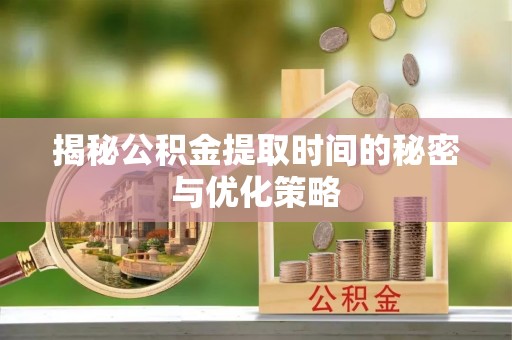 安乡揭秘公积金提取时间的秘密与优化策略