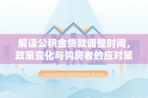 安乡解读公积金贷款调整时间，政策变化与购房者的应对策略