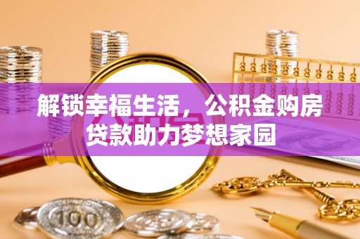 安乡解锁幸福生活，公积金购房贷款助力梦想家园