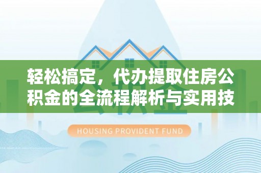 安乡轻松搞定，代办提取住房公积金的全流程解析与实用技巧