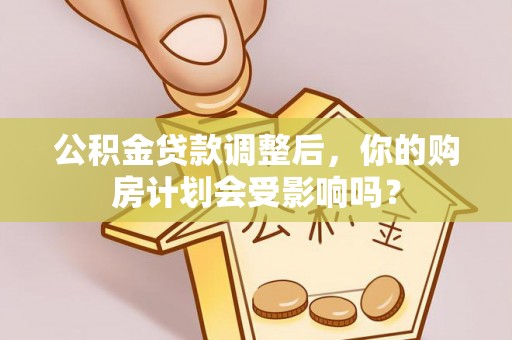 安乡公积金贷款调整后，你的购房计划会受影响吗？