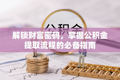 安乡解锁财富密码，掌握公积金提取流程的必备指南