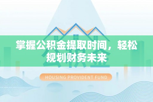 安乡掌握公积金提取时间，轻松规划财务未来