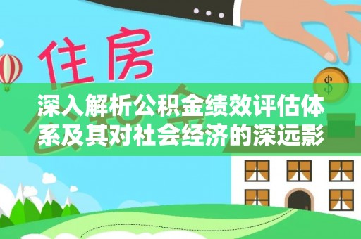 安乡深入解析公积金绩效评估体系及其对社会经济的深远影响
